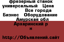 фрезерный станок универсальный › Цена ­ 130 000 - Все города Бизнес » Оборудование   . Амурская обл.,Архаринский р-н